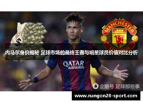内马尔身价揭秘 足球市场的最终王者与明星球员价值对比分析