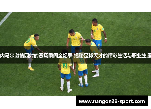 内马尔激情四射的赛场瞬间全纪录 揭秘足球天才的精彩生活与职业生涯