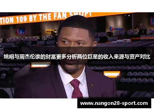 姚明与周杰伦谁的财富更多分析两位巨星的收入来源与资产对比