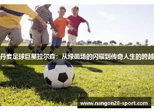 丹麦足球巨星拉尔森：从绿茵场的闪耀到传奇人生的跨越