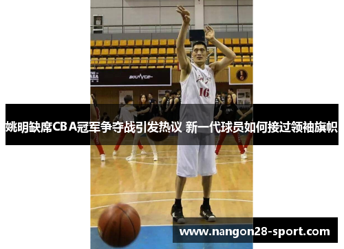 姚明缺席CBA冠军争夺战引发热议 新一代球员如何接过领袖旗帜