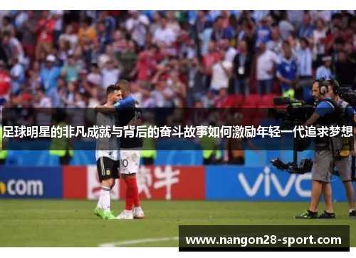 足球明星的非凡成就与背后的奋斗故事如何激励年轻一代追求梦想