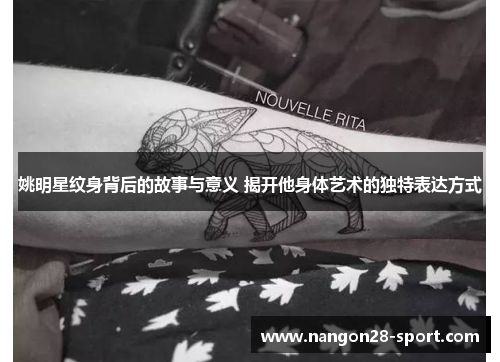 姚明星纹身背后的故事与意义 揭开他身体艺术的独特表达方式
