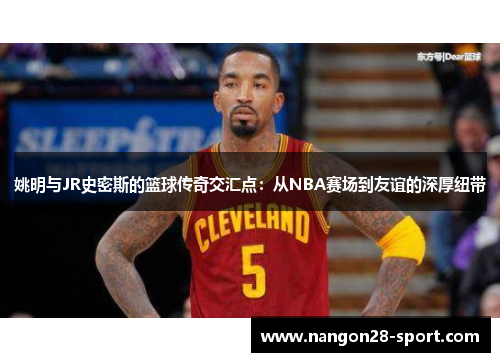 姚明与JR史密斯的篮球传奇交汇点：从NBA赛场到友谊的深厚纽带