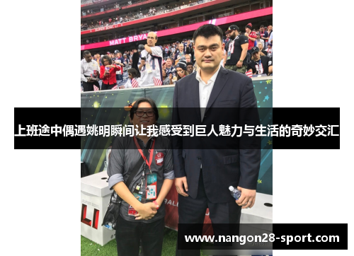上班途中偶遇姚明瞬间让我感受到巨人魅力与生活的奇妙交汇