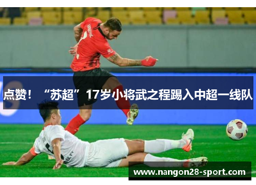 点赞！“苏超”17岁小将武之程踢入中超一线队