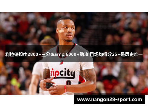 利拉德投中2800+三分&6000+助攻 且场均得分25+是历史唯一