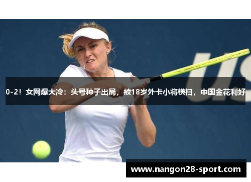 0-2！女网爆大冷：头号种子出局，被18岁外卡小将横扫，中国金花利好