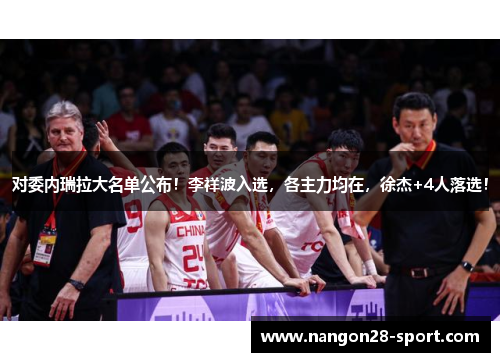 对委内瑞拉大名单公布！李祥波入选，各主力均在，徐杰+4人落选！