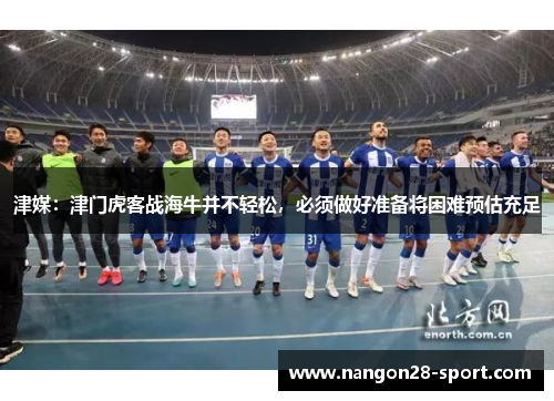 津媒：津门虎客战海牛并不轻松，必须做好准备将困难预估充足