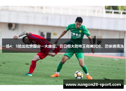 一场4：3验出北京国安一大废柴，昔日恒大助攻王彻底沉沦，恐惨遭清洗